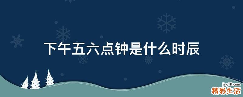 下午五六点钟是什么时辰