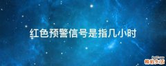 红色预警信号是指几小时