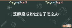 芝麻磨成粉出油了怎么办
