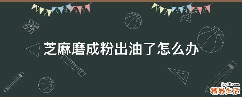 芝麻磨成粉出油了怎么办