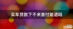 买车贷款下不来首付能退吗