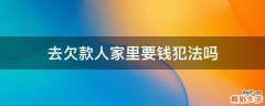 去欠款人家里要钱犯法吗