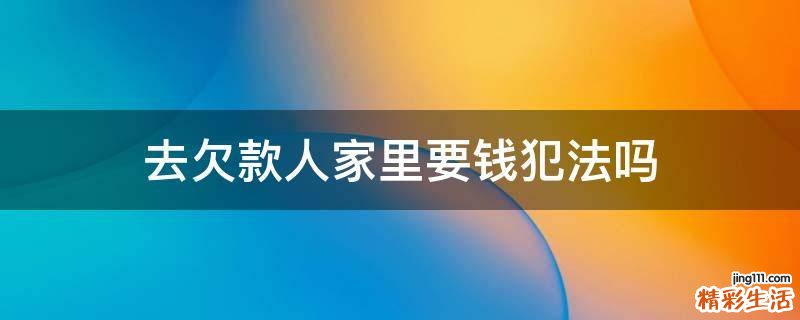 去欠款人家里要钱犯法吗