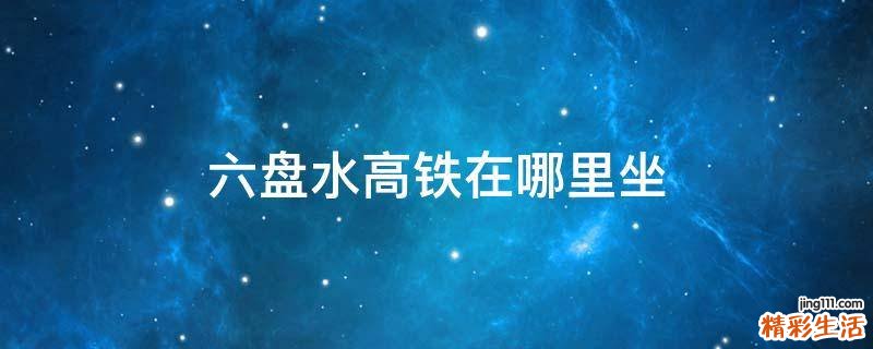 六盘水高铁在哪里坐