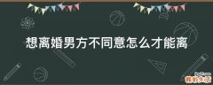 想离婚男方不同意怎么才能离