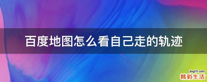 百度地图怎么看自己走的轨迹