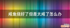 咸鱼烧好了但是太咸了怎么办