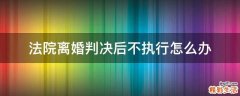 法院离婚判决后不执行怎么办