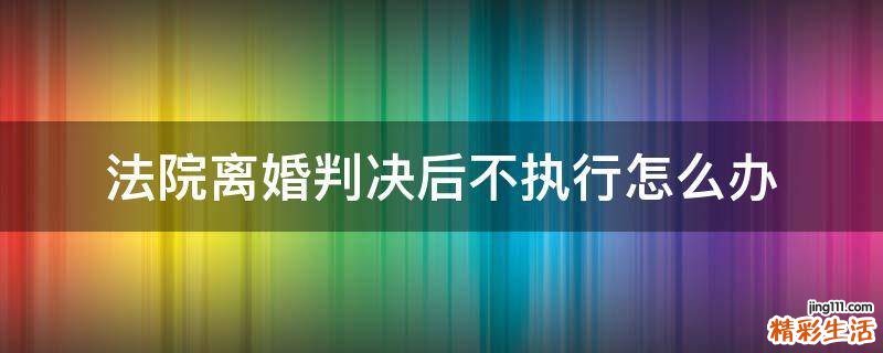 法院离婚判决后不执行怎么办