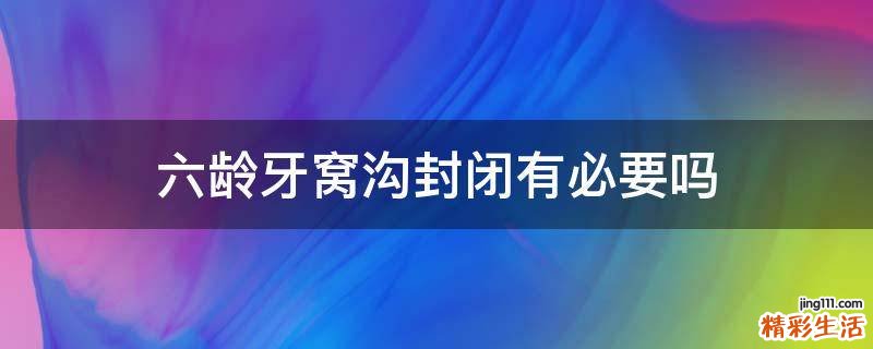 六龄牙窝沟封闭有必要吗