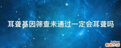 耳聋基因筛查未通过一定会耳聋吗