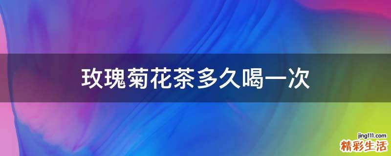 玫瑰菊花茶多久喝一次