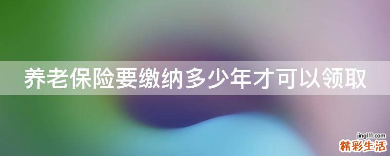 养老保险要缴纳多少年才可以领取