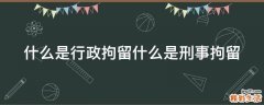什么是行政拘留什么是刑事拘留