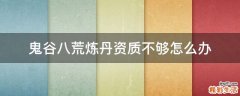 鬼谷八荒炼丹资质不够怎么办