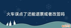 火车误点了还能退票或者改签吗