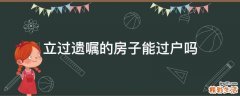 立过遗嘱的房子能过户吗