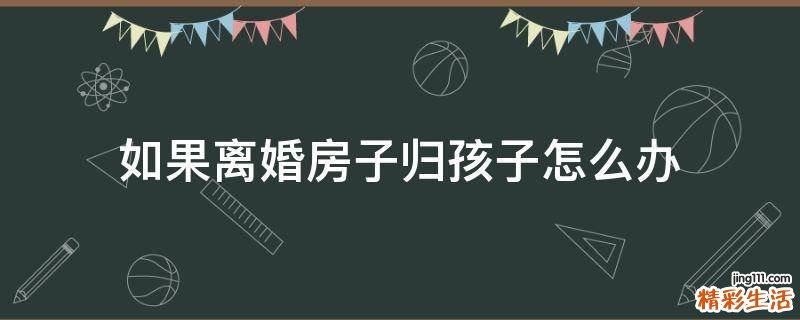 如果离婚房子归孩子怎么办