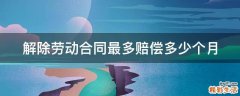 解除劳动合同最多赔偿多少个月