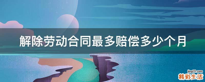 解除劳动合同最多赔偿多少个月