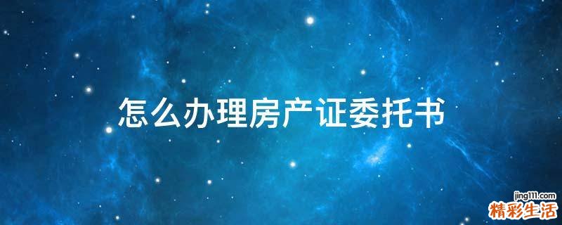 怎么办理房产证委托书