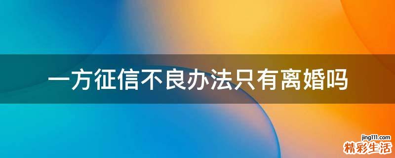 一方征信不良办法只有离婚吗