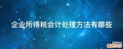 企业所得税会计处理方法有哪些