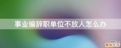 事业编辞职单位不放人怎么办