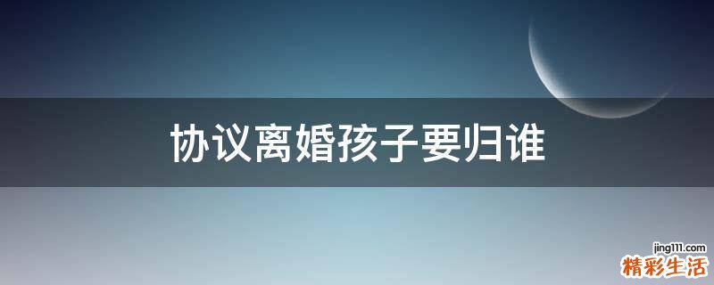 协议离婚孩子要归谁