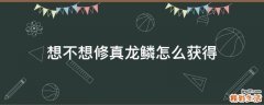 想不想修真龙鳞怎么获得
