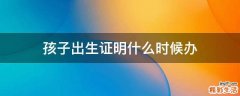 孩子出生证明什么时候办