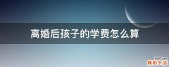 离婚后孩子的学费怎么算