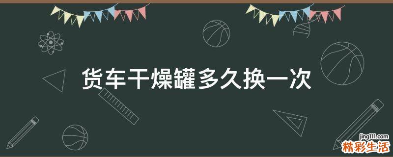 货车干燥罐多久换一次