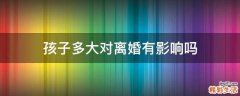 孩子多大对离婚有影响吗