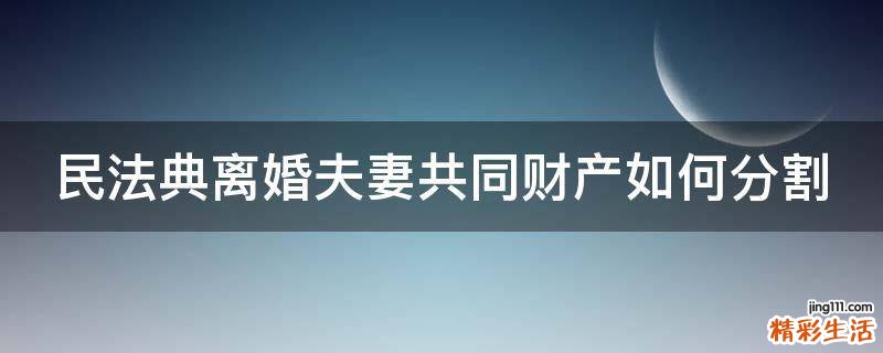 民法典离婚夫妻共同财产如何分割