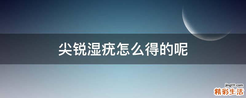 尖锐湿疣怎么得的呢