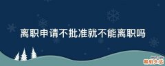 离职申请不批准就不能离职吗