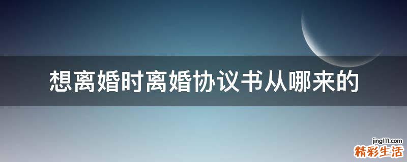 想离婚时离婚协议书从哪来的