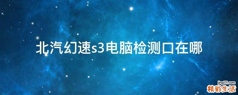 北汽幻速s3电脑检测口在哪