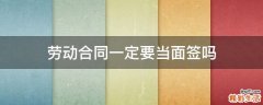 劳动合同一定要当面签吗