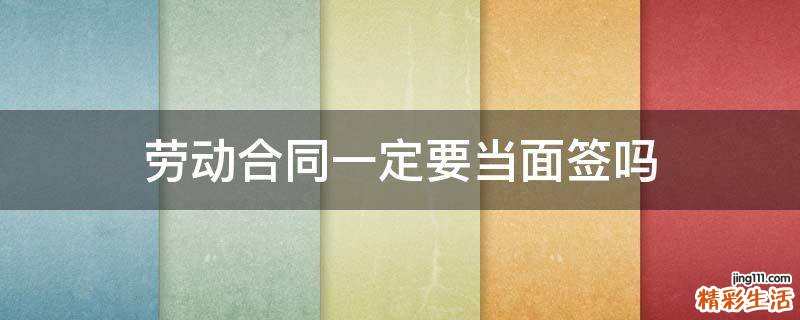 劳动合同一定要当面签吗