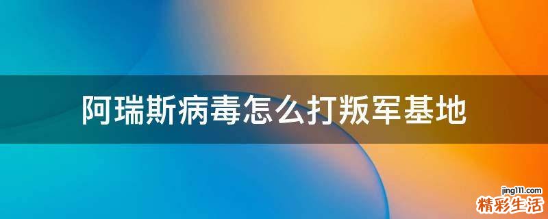 阿瑞斯病毒怎么打叛军基地