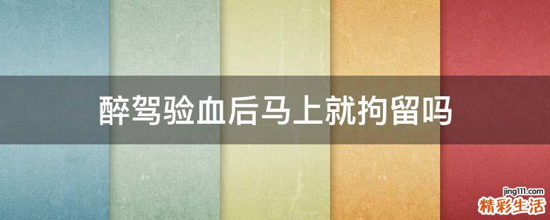 醉驾验血后马上就拘留吗