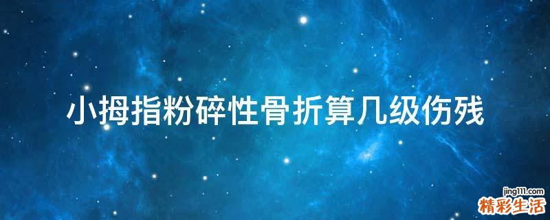 小拇指粉碎性骨折算几级伤残