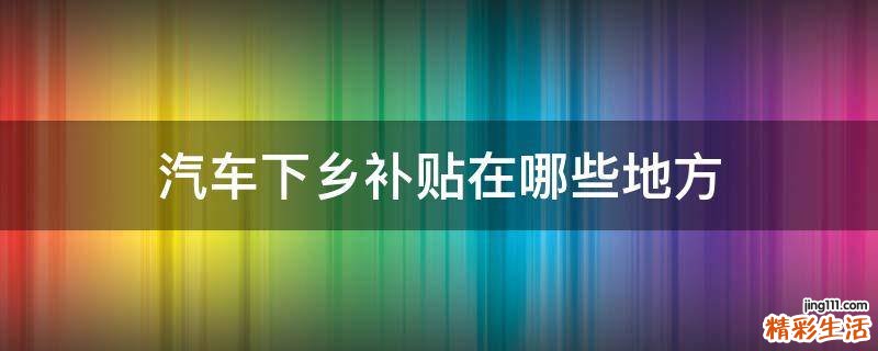 汽车下乡补贴在哪些地方