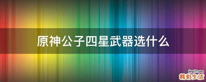 原神公子四星武器选什么