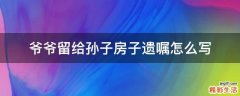 爷爷留给孙子房子遗嘱怎么写