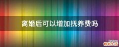 离婚后可以增加抚养费吗