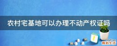 农村宅基地可以办理不动产权证吗