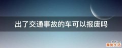 出了交通事故的车可以报废吗